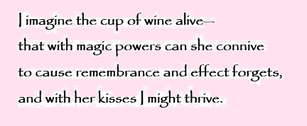 I imagine the cup of wine alive, and with her kisses I might thrive.
